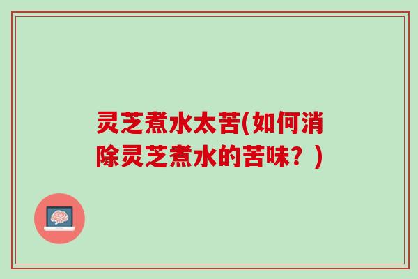 灵芝煮水太苦(如何消除灵芝煮水的苦味？)