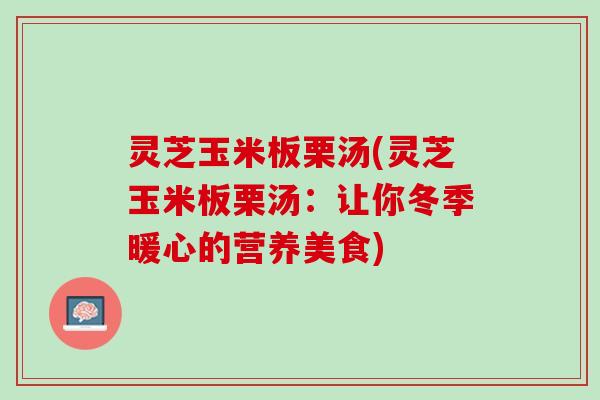 灵芝玉米板栗汤(灵芝玉米板栗汤：让你冬季暖心的营养美食)