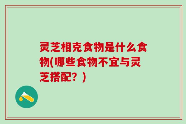 灵芝相克食物是什么食物(哪些食物不宜与灵芝搭配？)