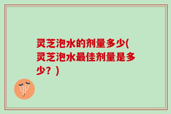 灵芝泡水的剂量多少(灵芝泡水佳剂量是多少？)