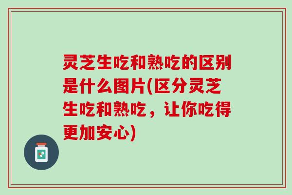 灵芝生吃和熟吃的区别是什么图片(区分灵芝生吃和熟吃,让你吃得更加安心) 灵芝生吃和熟吃的区别是什么图片(区分灵芝生吃和熟吃,让你吃得更加安心)