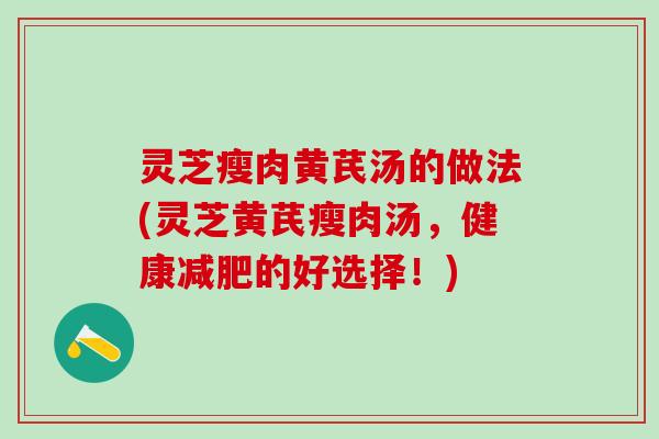 灵芝瘦肉黄芪汤的做法(灵芝黄芪瘦肉汤，健康减肥的好选择！)