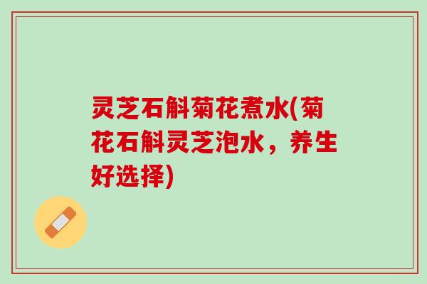灵芝石斛菊花煮水(菊花石斛灵芝泡水，养生好选择)
