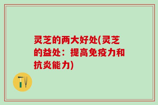 灵芝的两大好处(灵芝的益处：提高免疫力和抗炎能力)