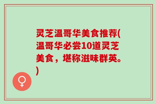 灵芝温哥华美食推荐(温哥华必尝10道灵芝美食，堪称滋味群英。)