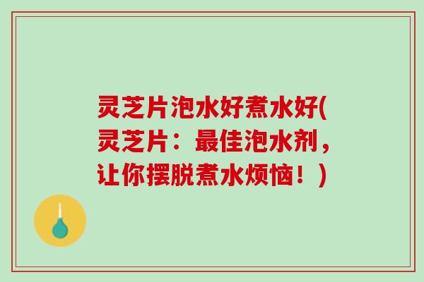 灵芝片泡水好煮水好(灵芝片：最佳泡水剂，让你摆脱煮水烦恼！)