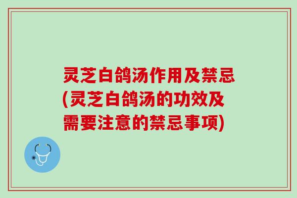 灵芝白鸽汤作用及禁忌(灵芝白鸽汤的功效及需要注意的禁忌事项)