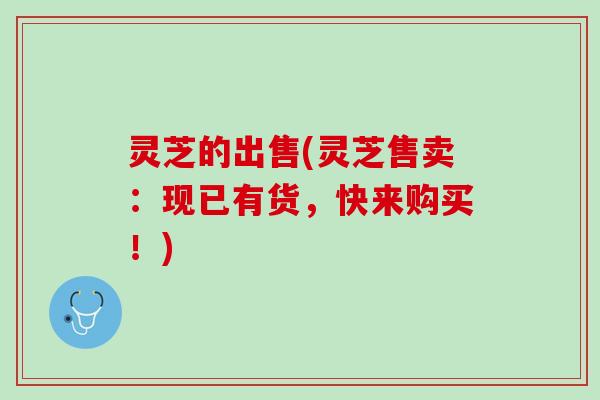 灵芝的出售(灵芝售卖：现已有货，快来购买！)