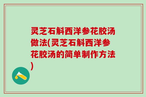 灵芝石斛西洋参花胶汤做法(灵芝石斛西洋参花胶汤的简单制作方法)