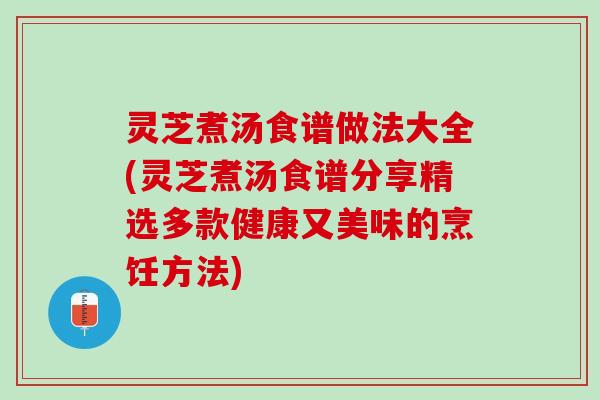 灵芝煮汤食谱做法大全(灵芝煮汤食谱分享精选多款健康又美味的烹饪方法)