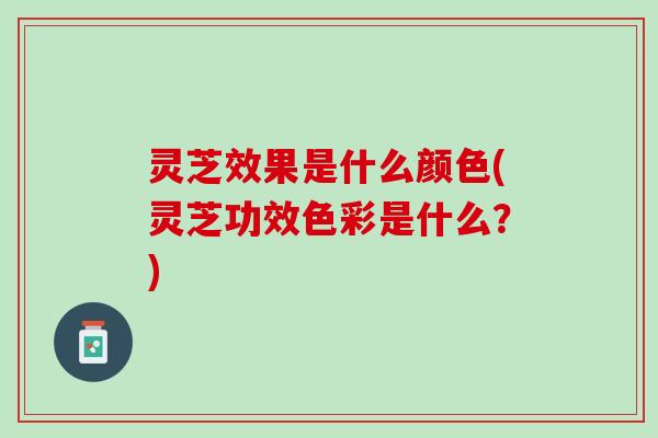 灵芝效果是什么颜色(灵芝功效色彩是什么？)