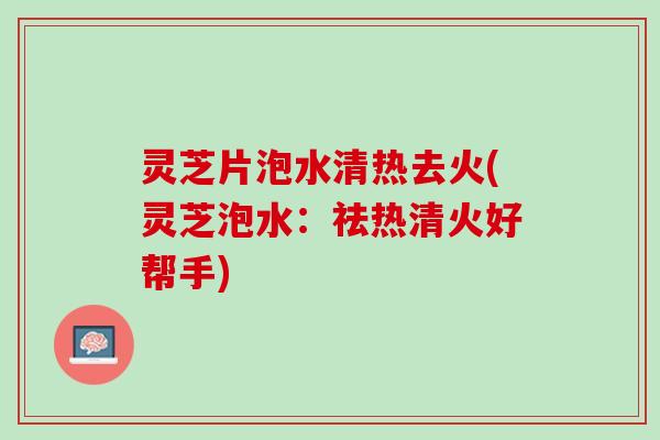 灵芝片泡水清热去火(灵芝泡水：祛热清火好帮手)