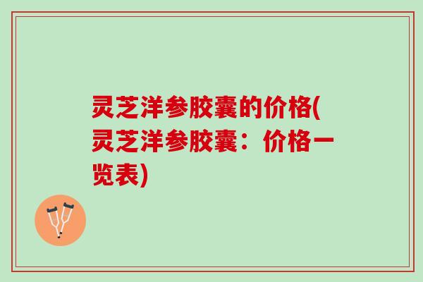 灵芝洋参胶囊的价格(灵芝洋参胶囊：价格一览表)