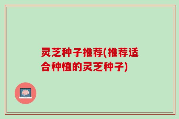 灵芝种子推荐(推荐适合种植的灵芝种子)