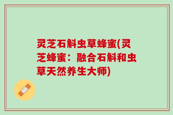 灵芝石斛虫草蜂蜜(灵芝蜂蜜:融合石斛和虫草天然养生大师) 灵芝石斛虫草蜂蜜(灵芝蜂蜜:融合石斛和虫草天然养生大师)