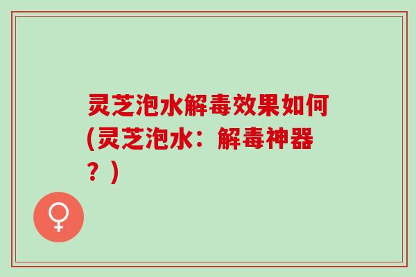 灵芝泡水效果如何(灵芝泡水:神器?) 灵芝泡水效果如何(灵芝泡水:神器?)