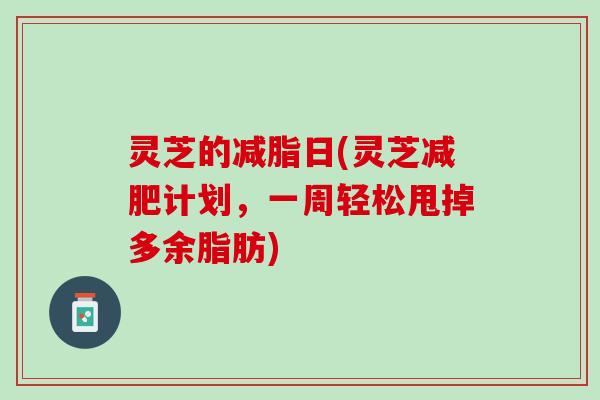 灵芝的减脂日(灵芝减肥计划，一周轻松甩掉多余脂肪)