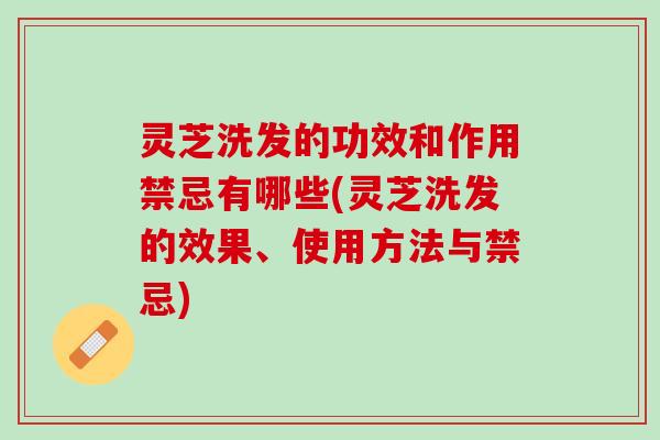 灵芝洗发的功效和作用禁忌有哪些(灵芝洗发的效果、使用方法与禁忌)