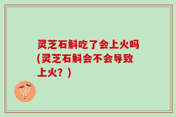灵芝石斛吃了会上火吗(灵芝石斛会不会导致上火?) 灵芝石斛吃了会上火吗(灵芝石斛会不会导致上火?)