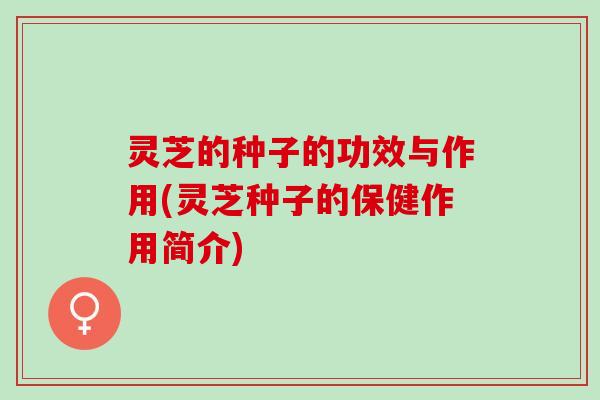 灵芝的种子的功效与作用(灵芝种子的保健作用简介)