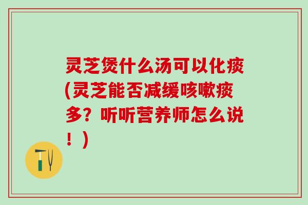 灵芝煲什么汤可以化痰(灵芝能否减缓痰多?听听营养师怎么说!) 灵芝煲什么汤可以化痰(灵芝能否减缓痰多?听听营养师怎么说!)