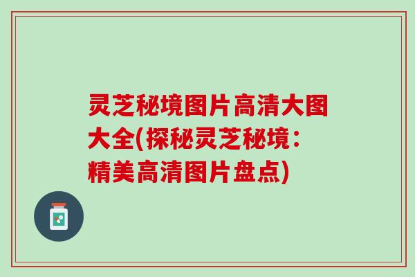 灵芝秘境图片高清大图大全(探秘灵芝秘境：精美高清图片盘点)