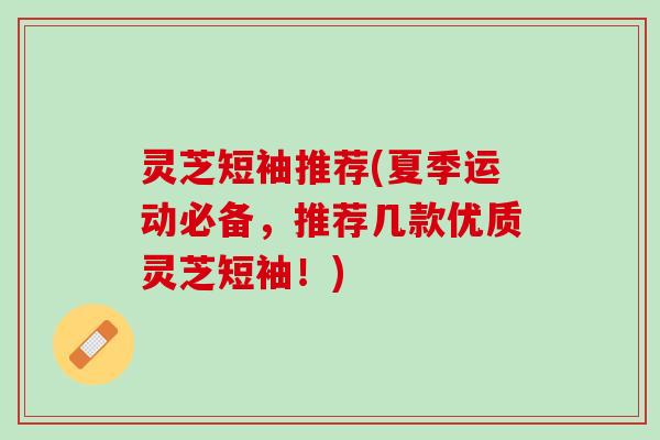 灵芝短袖推荐(夏季运动必备,推荐几款优质灵芝短袖!) 灵芝短袖推荐(夏季运动必备,推荐几款优质灵芝短袖!)
