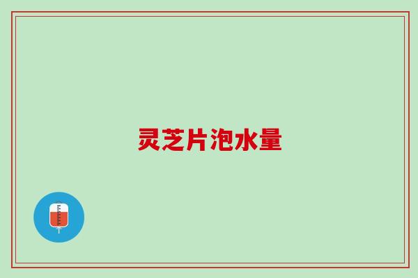 灵芝片泡水量