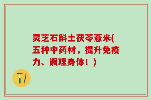 灵芝石斛土茯苓薏米(五种材，提升免疫力、调理身体！)