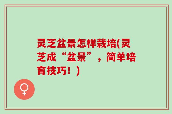 灵芝盆景怎样栽培(灵芝成“盆景”，简单培育技巧！)