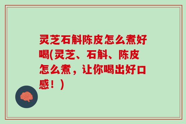灵芝石斛陈皮怎么煮好喝(灵芝、石斛、陈皮怎么煮,让你喝出好口感!) 灵芝石斛陈皮怎么煮好喝(灵芝、石斛、陈皮怎么煮,让你喝出好口感!)
