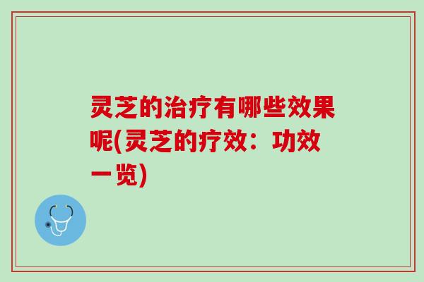 灵芝的治疗有哪些效果呢(灵芝的疗效：功效一览)