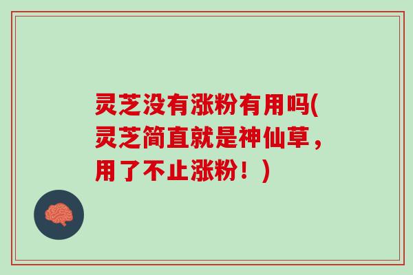 灵芝没有涨粉有用吗(灵芝简直就是神仙草，用了不止涨粉！)
