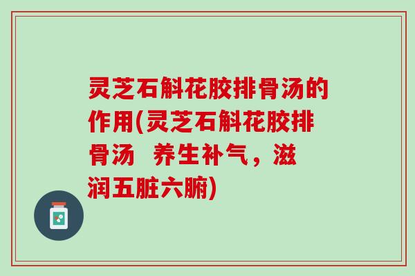 灵芝石斛花胶排骨汤的作用(灵芝石斛花胶排骨汤  养生补气，滋润五脏六腑)