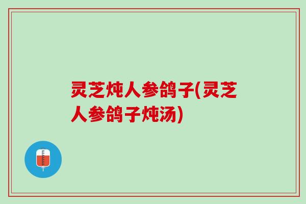 灵芝炖人参鸽子(灵芝人参鸽子炖汤) 灵芝炖人参鸽子(灵芝人参鸽子炖汤)