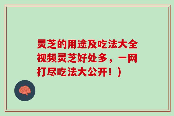 灵芝的用途及吃法大全视频灵芝好处多,一网打尽吃法大公开!) 灵芝的用途及吃法大全视频灵芝好处多,一网打尽吃法大公开!)