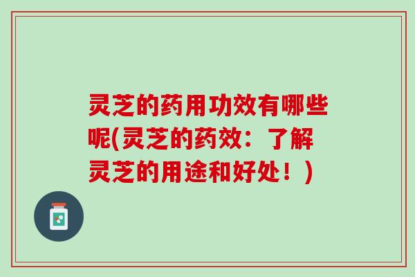 灵芝的药用功效有哪些呢(灵芝的:了解灵芝的用途和好处!) 灵芝的药用功效有哪些呢(灵芝的:了解灵芝的用途和好处!)