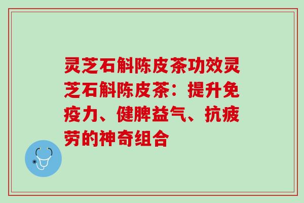 灵芝石斛陈皮茶功效灵芝石斛陈皮茶:提升免疫力、健脾益气、的神奇组合 灵芝石斛陈皮茶功效灵芝石斛陈皮茶:提升免疫力、健脾益气、的神奇组合