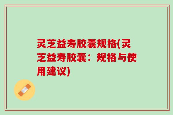 灵芝益寿胶囊规格(灵芝益寿胶囊:规格与使用建议) 灵芝益寿胶囊规格(灵芝益寿胶囊:规格与使用建议)