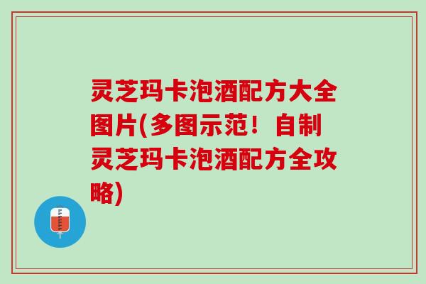 灵芝玛卡泡酒配方大全图片(多图示范！自制灵芝玛卡泡酒配方全攻略)