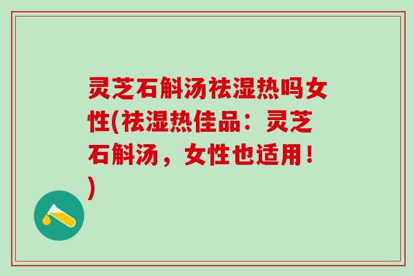 灵芝石斛汤祛湿热吗女性(祛湿热佳品：灵芝石斛汤，女性也适用！)