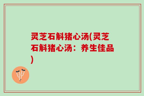 灵芝石斛猪心汤(灵芝石斛猪心汤：养生佳品)