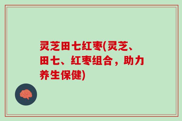 灵芝田七红枣(灵芝、田七、红枣组合，助力养生保健)