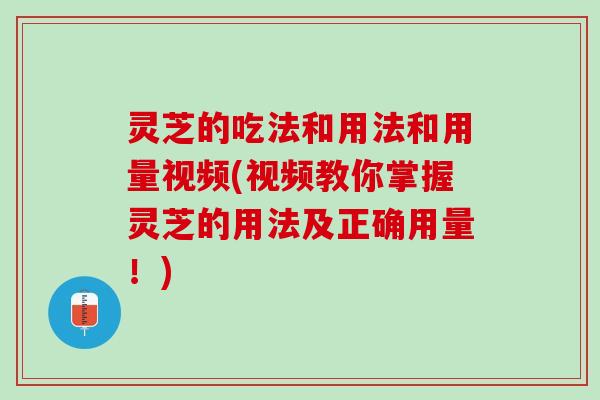 灵芝的吃法和用法和用量视频(视频教你掌握灵芝的用法及正确用量！)