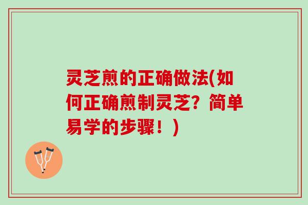 灵芝煎的正确做法(如何正确煎制灵芝？简单易学的步骤！)