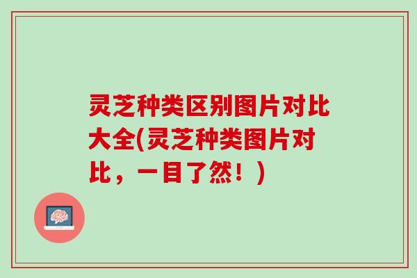 灵芝种类区别图片对比大全(灵芝种类图片对比，一目了然！)