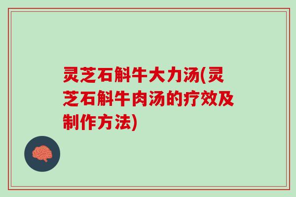 灵芝石斛牛大力汤(灵芝石斛牛肉汤的疗效及制作方法)