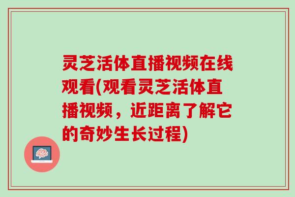 灵芝活体直播视频在线观看(观看灵芝活体直播视频，近距离了解它的奇妙生长过程)