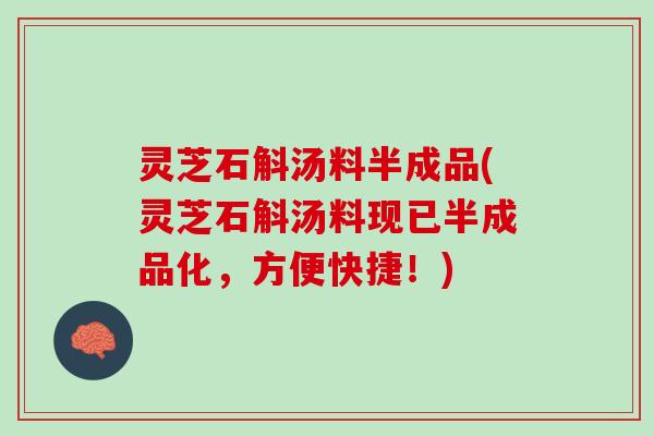灵芝石斛汤料半成品(灵芝石斛汤料现已半成品化，方便快捷！)