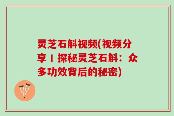 灵芝石斛视频(视频分享丨探秘灵芝石斛：众多功效背后的秘密)